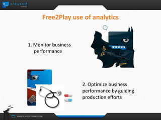 Free2Play use of analytics 
1. Monitor business 
performance 
2. Optimize business 
performance by guiding 
production efforts 
 