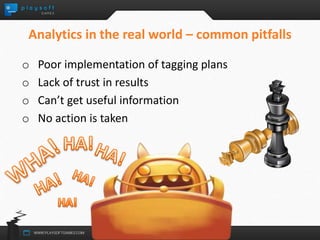 Analytics in the real world – common pitfalls 
o Poor implementation of tagging plans 
o Lack of trust in results 
o Can’t get useful information 
o No action is taken 
 