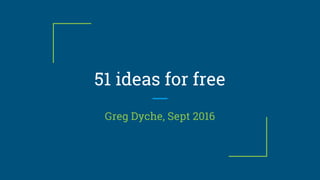 51 ideas for free
Greg Dyche, Sept 2016
 