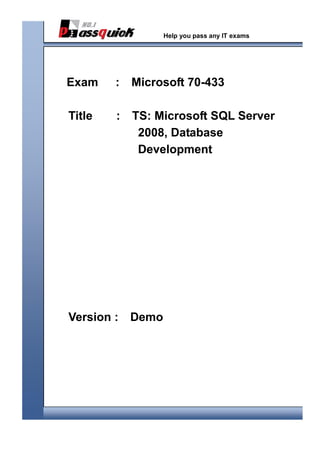  
 
                       Help you pass any IT exams




    Exam    :   Microsoft 70-433

    Title   :   TS: Microsoft SQL Server
                 2008, Database
                 Development




    Version :   Demo
 