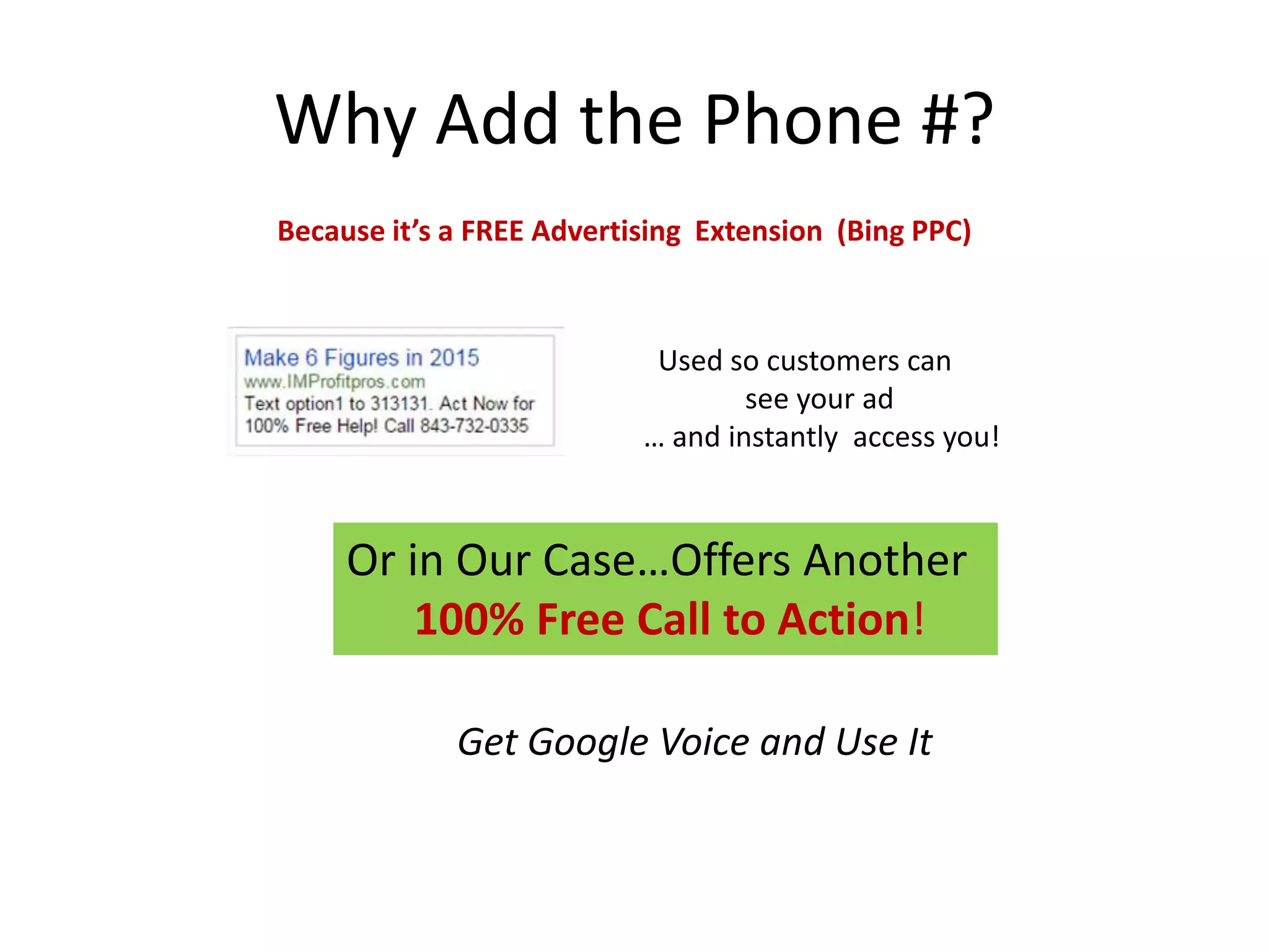 Why Add the Phone #? 
Because it’s a FREE Advertising Extension (Bing PPC) 
Used so customers can 
see your ad 
… and instantly access you! 
Or in Our Case…Offers Another 
100% Free Call to Action! 
Get Google Voice and Use It 
 