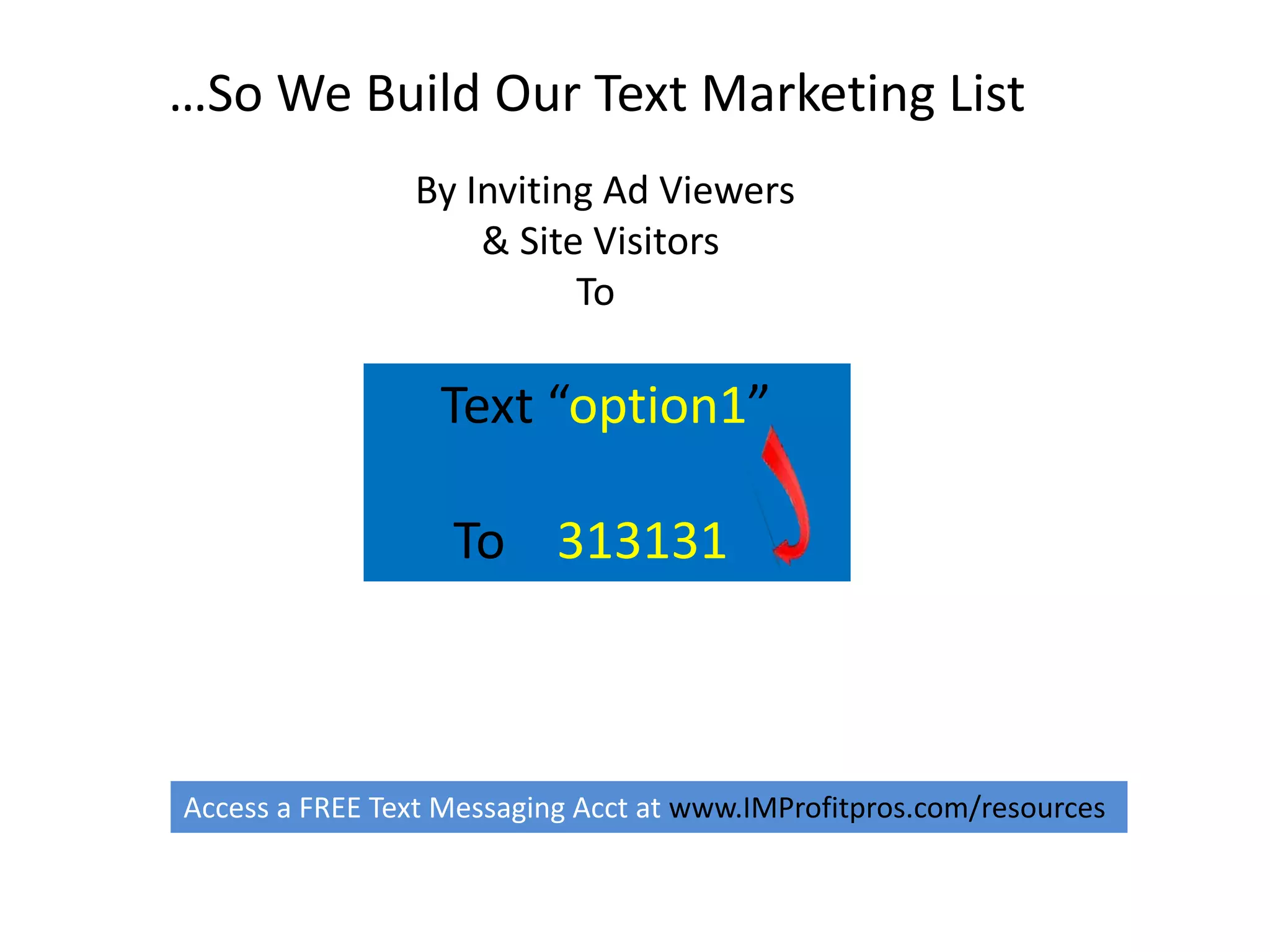 …So We Build Our Text Marketing List 
By Inviting Ad Viewers 
& Site Visitors 
To 
Text “option1” 
To 313131 
Access a FREE Text Messaging Acct at www.IMProfitpros.com/resources 
 
