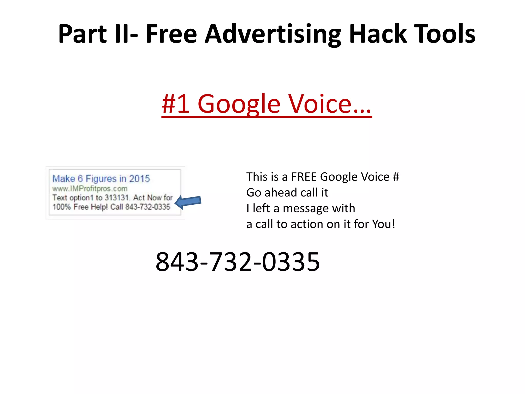 Part II- Free Advertising Hack Tools 
#1 Google Voice… 
This is a FREE Google Voice # 
Go ahead call it 
I left a message with 
a call to action on it for You! 
843-732-0335 
 