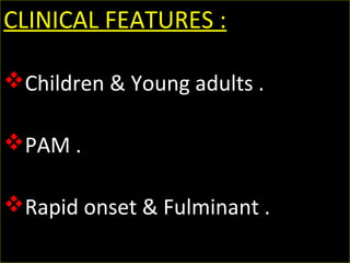 CLINICAL FEATURES : 
Children & Young adults .
PAM .
Rapid onset & Fulminant .
 