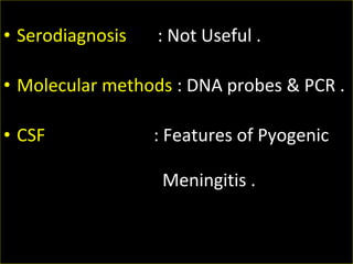 • Serodiagnosis : Not Useful .
• Molecular methods : DNA probes & PCR .
• CSF : Features of Pyogenic
Meningitis .
 