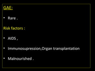 GAE:
• Rare .
Risk factors :
• AIDS ,
• Immunosupression,Organ transplantation
• Malnourished .
 