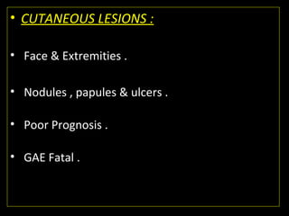 • CUTANEOUS LESIONS :
• Face & Extremities .
• Nodules , papules & ulcers .
• Poor Prognosis .
• GAE Fatal .
 