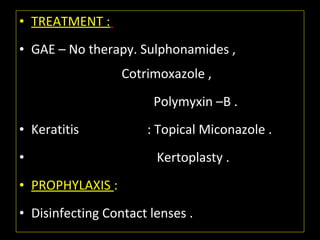 • TREATMENT :
• GAE – No therapy. Sulphonamides ,
Cotrimoxazole ,
Polymyxin –B .
• Keratitis : Topical Miconazole .
• Kertoplasty .
• PROPHYLAXIS :
• Disinfecting Contact lenses .
 