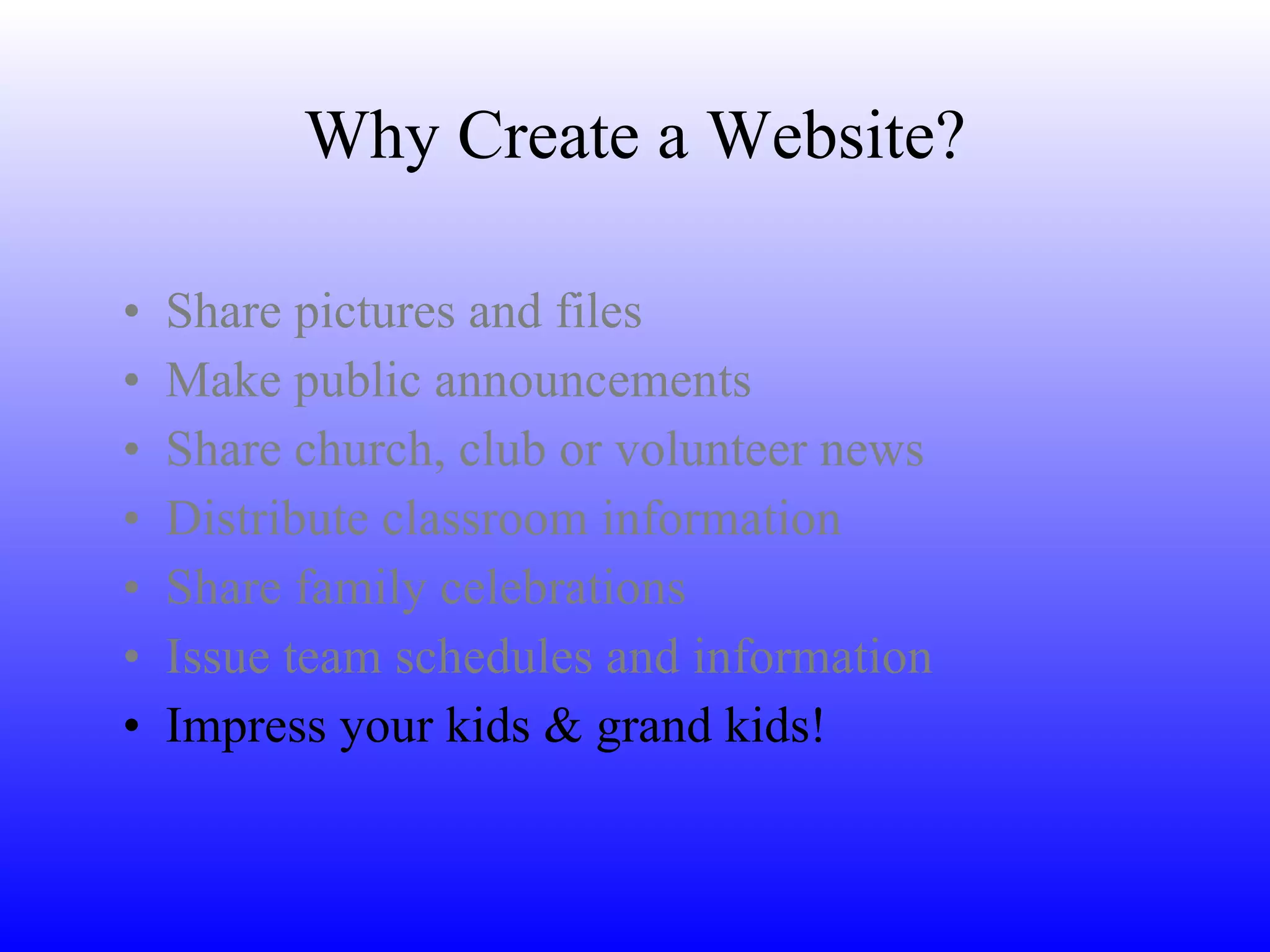 Why Create a Website? Share pictures and files Make public announcements Share church, club or volunteer news  Distribute classroom information Share family celebrations Issue team schedules and information Impress your kids & grand kids! 