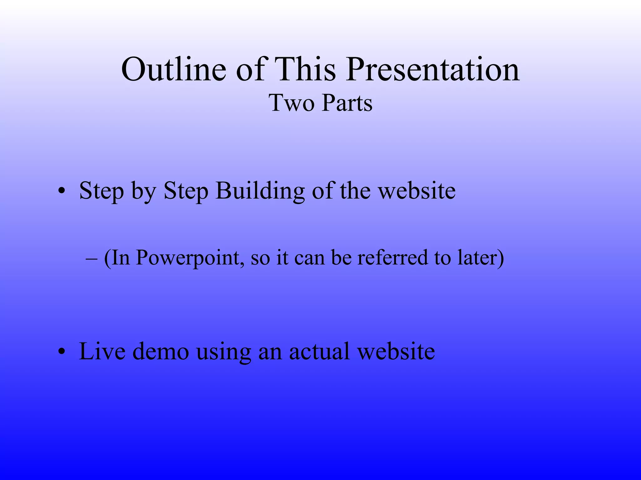 Outline of This Presentation Two Parts Step by Step Building of the website (In Powerpoint, so it can be referred to later) Live demo using an actual website 