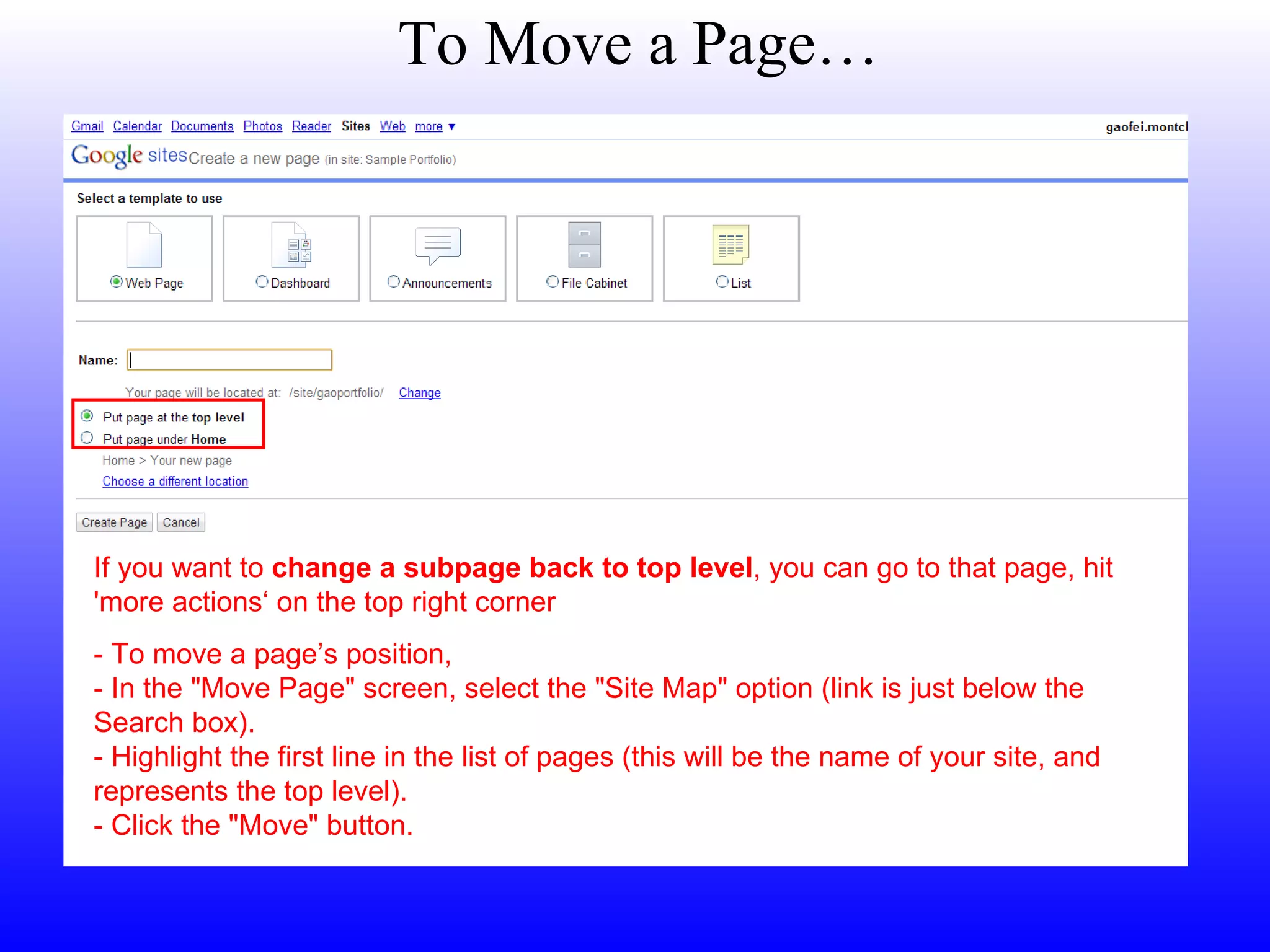 To Move a Page… If you want to  change a subpage back to top level , you can go to that page, hit 'more actions‘ on the top right corner  - To move a page’s position, - In the &quot;Move Page&quot; screen, select the &quot;Site Map&quot; option (link is just below the Search box). - Highlight the first line in the list of pages (this will be the name of your site, and represents the top level). - Click the &quot;Move&quot; button.  