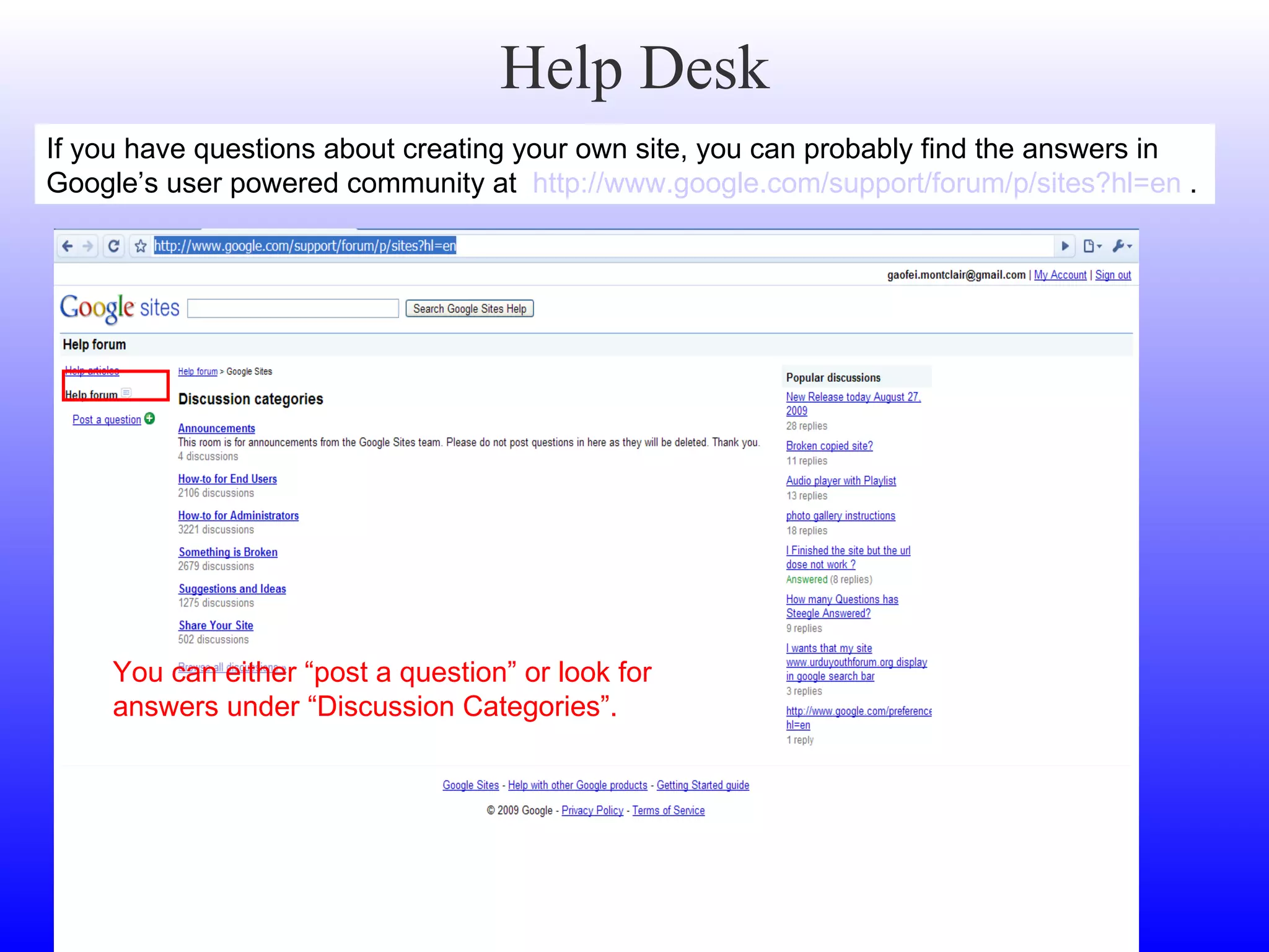 Help Desk If you have questions about creating your own site, you can probably find the answers in Google’s user powered community at  http://www.google.com/support/forum/p/sites?hl=en  .  You can either “post a question” or look for answers under “Discussion Categories”. 