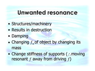 Unwanted resonance Structures/machinery Results in destruction Damping  Changing   o  of object by changing its mass Change stiffness of supports (  moving resonant    away from driving   ) 