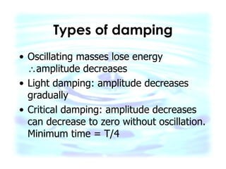 Types of damping Oscillating masses lose energy   amplitude decreases Light damping: amplitude decreases gradually Critical damping: amplitude decreases can decrease to zero without oscillation. Minimum time = T/4 