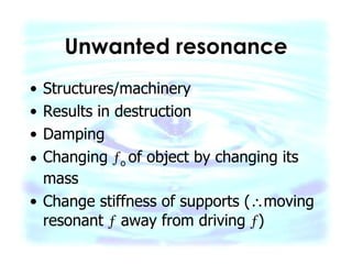 Unwanted resonance Structures/machinery Results in destruction Damping  Changing   o  of object by changing its mass Change stiffness of supports (  moving resonant    away from driving   ) 