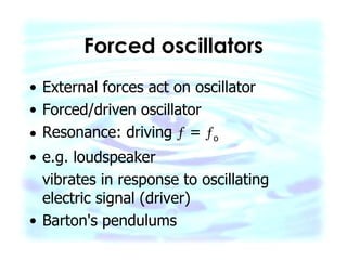 Forced oscillators External forces act on oscillator Forced/driven oscillator Resonance: driving    =   o e.g. loudspeaker vibrates in response to oscillating electric signal (driver) Barton's pendulums 
