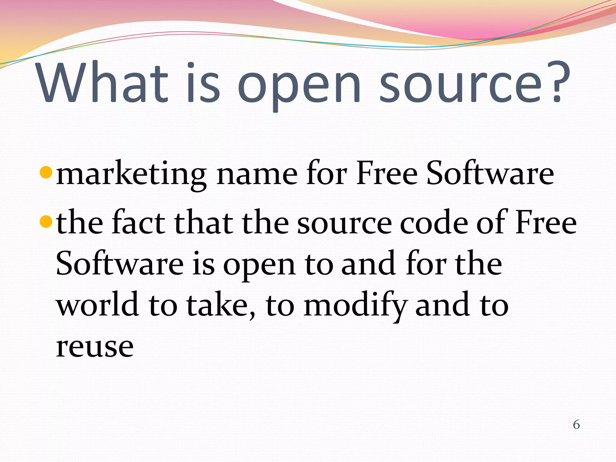 What is open source?
marketing name for Free Software
the fact that the source code of Free
 Software is open to and for the
 world to take, to modify and to
 reuse

                                     6
 
