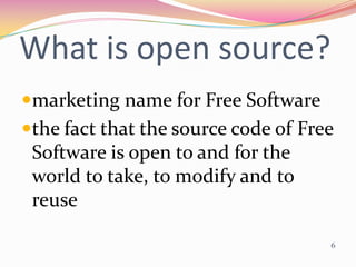 What is open source?
marketing name for Free Software
the fact that the source code of Free
 Software is open to and for the
 world to take, to modify and to
 reuse

                                     6
 