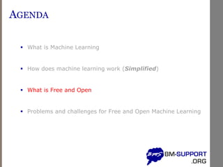 AGENDA
▪ What is Machine Learning
▪ How does machine learning work (Simplified)
▪ What is Free and Open
▪ Problems and challenges for Free and Open Machine Learning
 