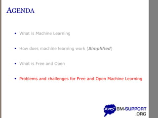 AGENDA
▪ What is Machine Learning
▪ How does machine learning work (Simplified)
▪ What is Free and Open
▪ Problems and challenges for Free and Open Machine Learning
 