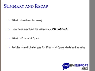 SUMMARY AND RECAP
▪ What is Machine Learning
▪ How does machine learning work (Simplified)
▪ What is Free and Open
▪ Problems and challenges for Free and Open Machine Learning
 