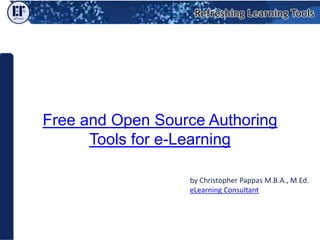 Free and Open Source Authoring Tools for e-Learning,[object Object],by Christopher Pappas M.B.A., M.Ed.,[object Object],eLearning Consultant,[object Object]