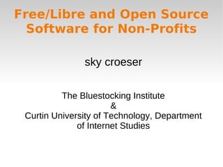 Free/Libre and Open Source
Software for Non-Profits
sky croeser
The Bluestocking Institute
&
Curtin University of Technology, Department
of Internet Studies
 