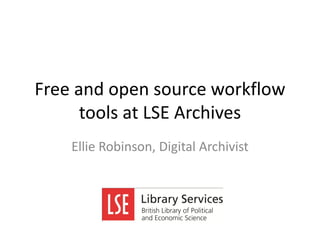 Free and open source workflow
tools at LSE Archives
Ellie Robinson, Digital Archivist

 