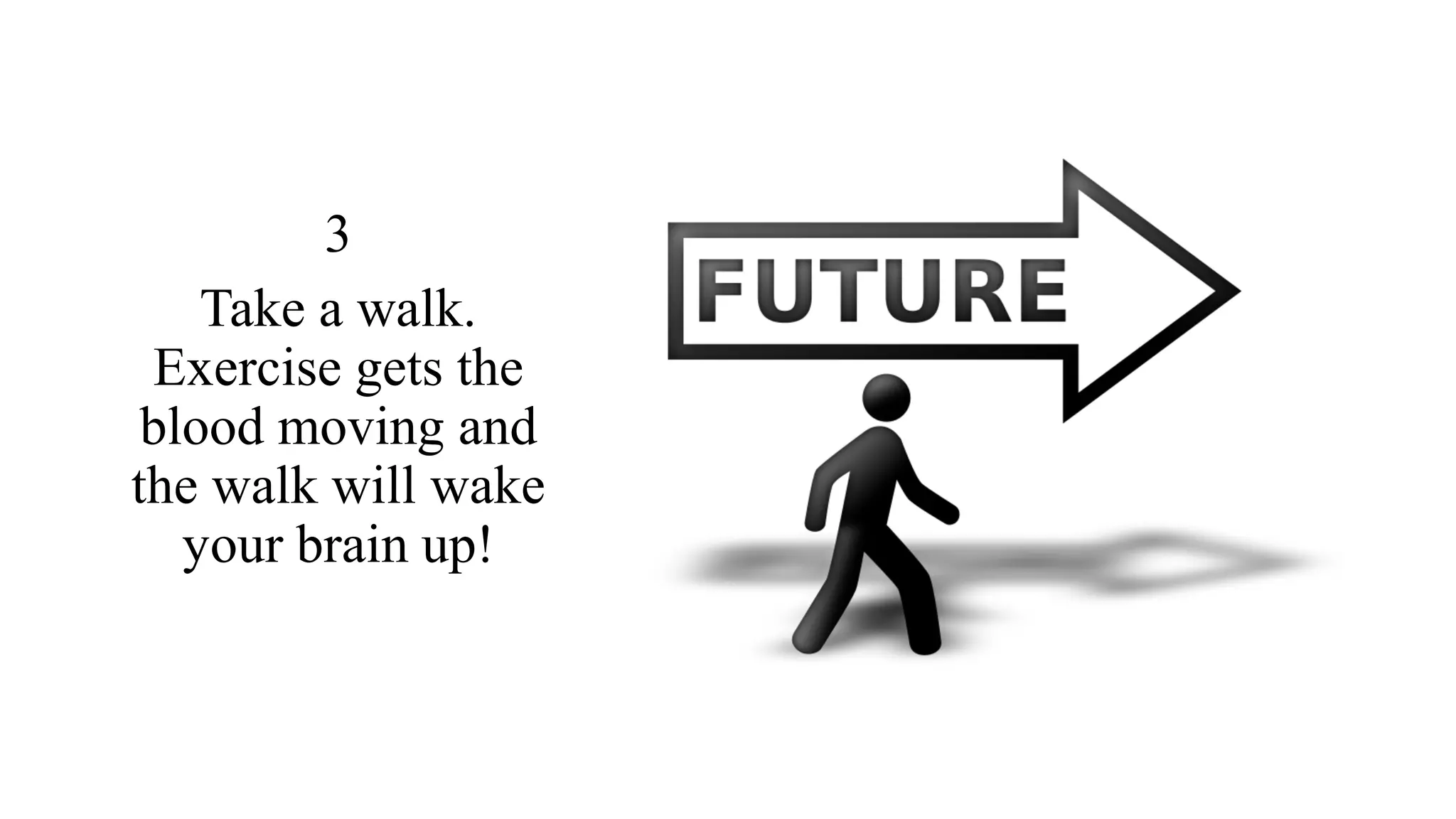 3
Take a walk.
Exercise gets the
blood moving and
the walk will wake
your brain up!
 