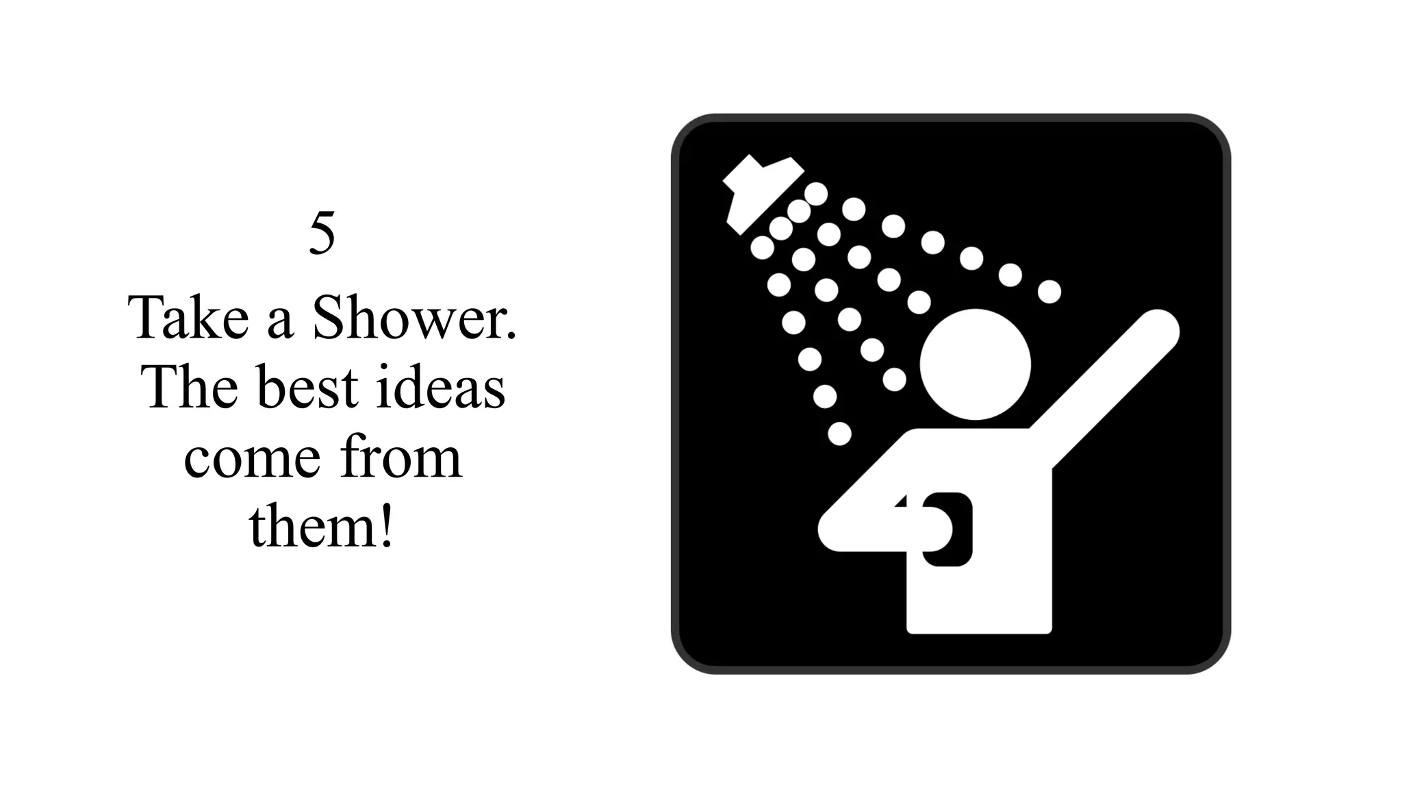 5
Take a Shower.
The best ideas
come from
them!
 