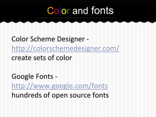 Color and fonts
Color Scheme Designer http://colorschemedesigner.com/
create sets of color
Google Fonts http://www.google.com/fonts
hundreds of open source fonts

 