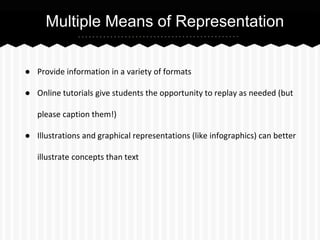 Multiple Means of Representation
● Provide information in a variety of formats
● Online tutorials give students the opportunity to replay as needed (but
please caption them!)
● Illustrations and graphical representations (like infographics) can better
illustrate concepts than text

 