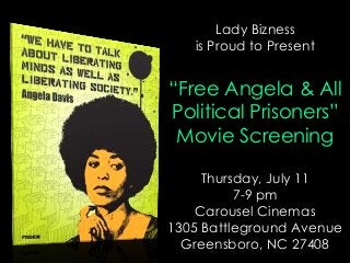 Lady Bizness
is Proud to Present
“Free Angela & All
Political Prisoners”
Movie Screening
Thursday, July 11
7-9 pm
Carousel Cinemas
1305 Battleground Avenue
Greensboro, NC 27408
 