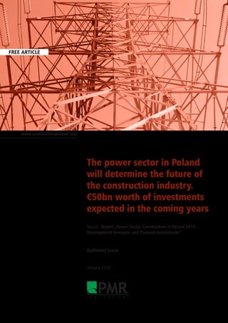 FREE ARTICLE




    www.constructionpoland.com




                                 The power sector in Poland
                                 will determine the future of
                                 the construction industry.
                                 €50bn worth of investments
                                 expected in the coming years
                                 Source: Report „Power Sector Construction in Poland 2010 –
                                 Development Forecasts and Planned Investments”


                                 Bartłomiej Sosna


                                 January 2010




                                      PMR
                                 P U B L I C A T I O N S
 