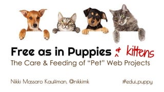 Free as in Puppies
Nikki Massaro Kauffman, @nikkimk
The Care & Feeding of “Pet” Web Projects
& kittens
#edui_puppy
^
 