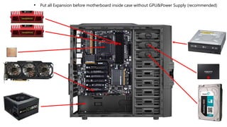 • Put all Expansion before motherboard inside case without GPU&Power Supply (recommended)
 