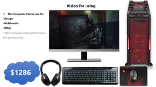 1. This Computer Can be use for
-Design
-Multimedia
-Other
$1286
Vision for using
! This Computer High performance
for gaming Only.
 