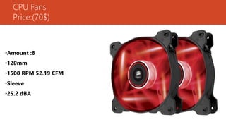CPU Fans
Price:(70$)
•Amount :8
•120mm
•1500 RPM 52.19 CFM
•Sleeve
•25.2 dBA
 
