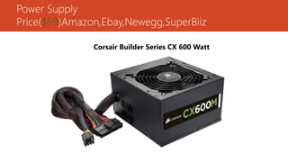 Power Supply
Price($59)Amazon,Ebay,Newegg,SuperBiiz
Corsair Builder Series CX 600 Watt
 
