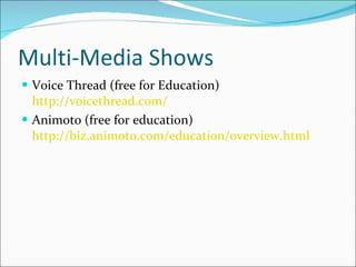 Multi-Media Shows Voice Thread (free for Education)  http://voicethread.com/ Animoto (free for education)  http://biz.animoto.com/education/overview.html 