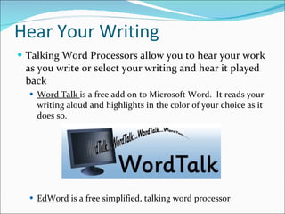 Hear Your Writing Talking Word Processors allow you to hear your work as you write or select your writing and hear it played back Word Talk  is a free add on to Microsoft Word.  It reads your writing aloud and highlights in the color of your choice as it does so. EdWord  is a free simplified, talking word processor 