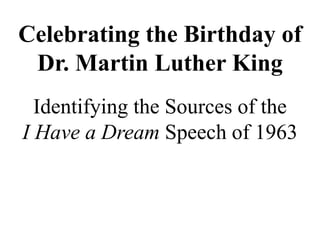 Celebrating the Birthday of
Dr. Martin Luther King
Identifying the Sources of the
I Have a Dream Speech of 1963
 
