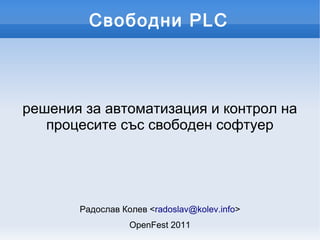 Свободни PLC



решения за автоматизация и контрол на
   процесите със свободен софтуер




       Радослав Колев <radoslav@kolev.info>
                  OpenFest 2011
 
