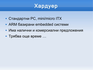 Хардуер

   Стандартни PC, mini/micro ITX
   ARM базирани embedded системи
   Има налични и комерсиални предложения
   Трябва още време …
 