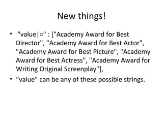 New things!   "value|=" : ["Academy Award for Best Director", "Academy Award for Best Actor", "Academy Award for Best Picture", "Academy Award for Best Actress", "Academy Award for Writing Original Screenplay"], “ value” can be any of these possible strings. 
