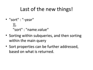 Last of the new things! "sort" : "-year"     }],     "sort" : "name.value“ Sorting within subqueries, and then sorting within the main query Sort properties can be further addressed, based on what is returned. 