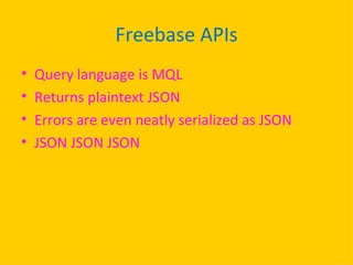 Freebase APIs Query language is MQL Returns plaintext JSON Errors are even neatly serialized as JSON JSON JSON JSON 