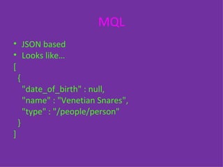 MQL JSON based Looks like… [ { "date_of_birth" : null, "name" : "Venetian Snares", "type" : "/people/person" } ] 