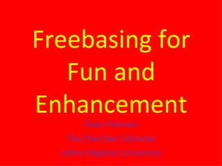 Freebasing for Fun and Enhancement Sean Hannan The Sheridan Libraries Johns Hopkins University 