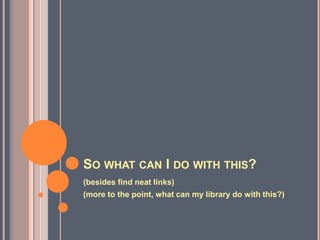 So what can I do with this?(besides find neat links)(more to the point, what can my library do with this?)